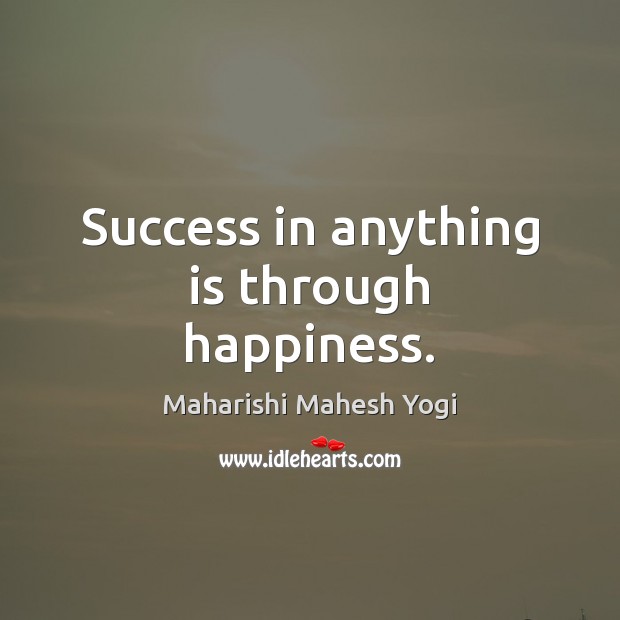 Success in anything is through happiness. Maharishi Mahesh Yogi Picture Quote