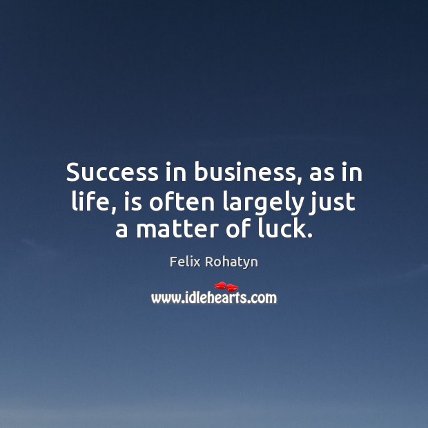 Success in business, as in life, is often largely just a matter of luck. Felix Rohatyn Picture Quote