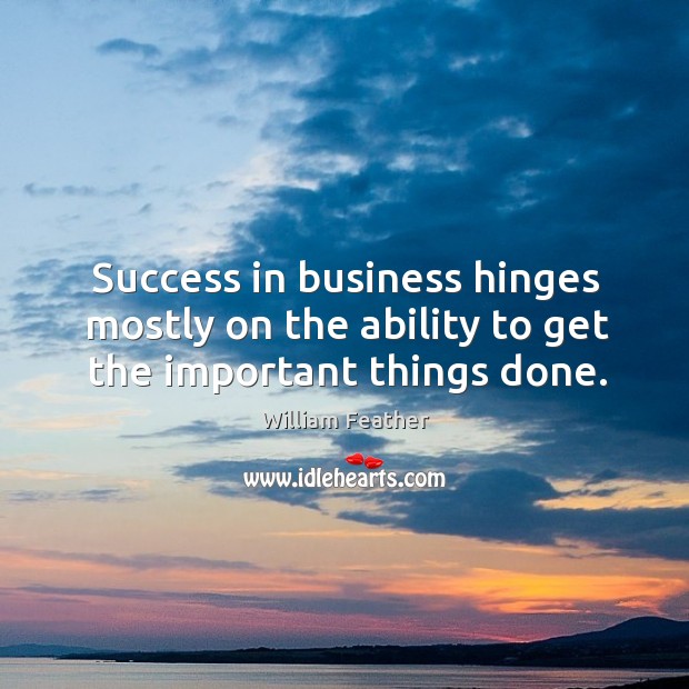 Success in business hinges mostly on the ability to get the important things done. William Feather Picture Quote