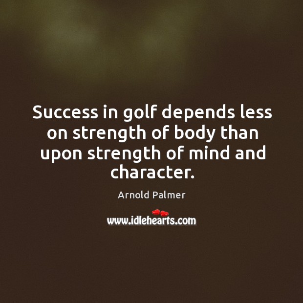 Success in golf depends less on strength of body than upon strength of mind and character. Arnold Palmer Picture Quote