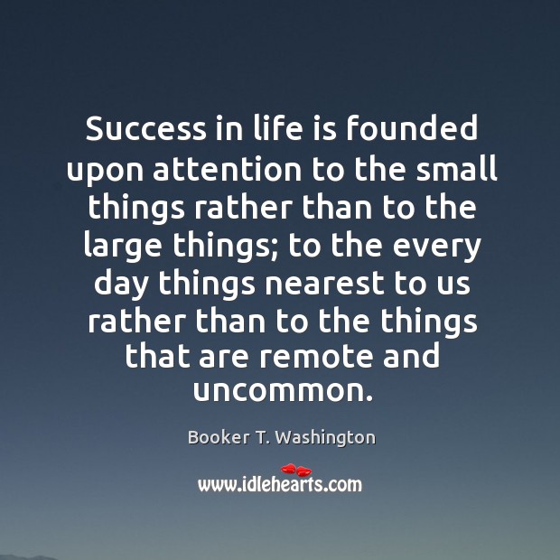 Success in life is founded upon attention to the small things rather than to the large Booker T. Washington Picture Quote