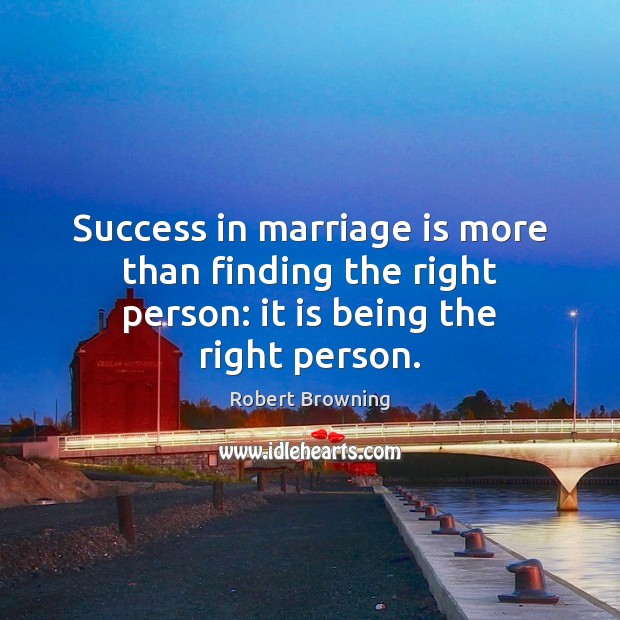 Success in marriage is more than finding the right person: it is being the right person. Robert Browning Picture Quote