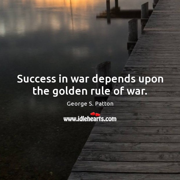 Success in war depends upon the golden rule of war. George S. Patton Picture Quote