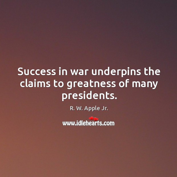 Success in war underpins the claims to greatness of many presidents. R. W. Apple Jr. Picture Quote