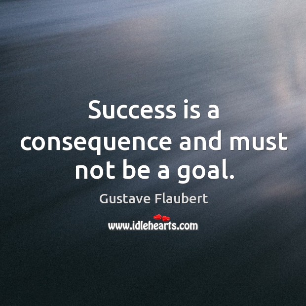 Success is a consequence and must not be a goal. Image