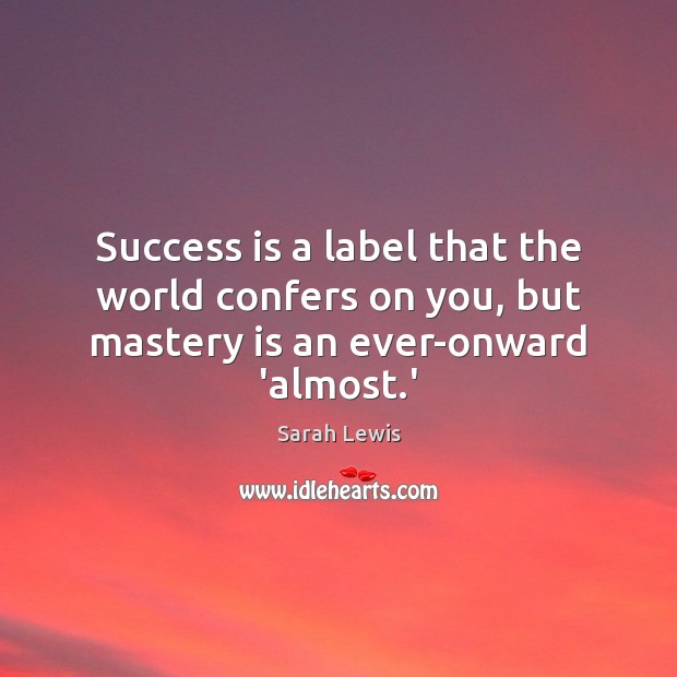 Success is a label that the world confers on you, but mastery is an ever-onward ‘almost.’ Sarah Lewis Picture Quote