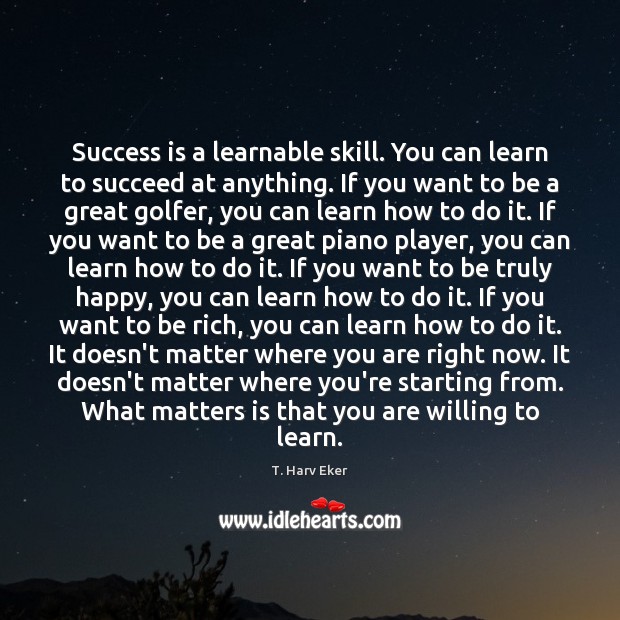 Success is a learnable skill. You can learn to succeed at anything. T. Harv Eker Picture Quote