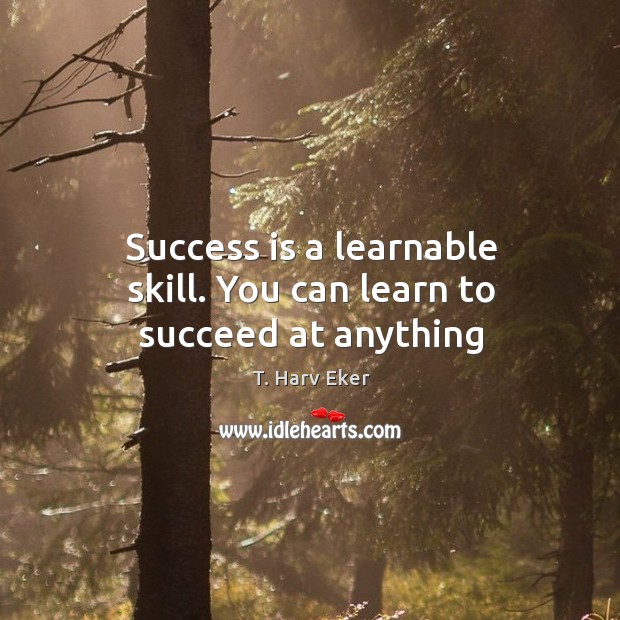 Success is a learnable skill. You can learn to succeed at anything T. Harv Eker Picture Quote
