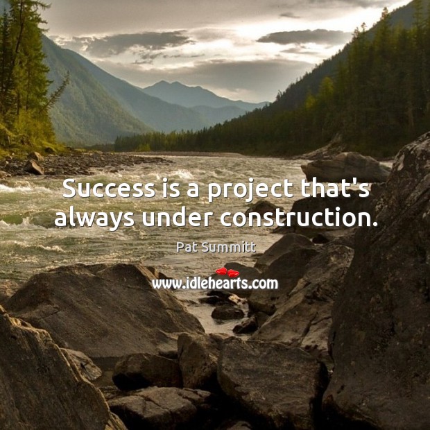 Success is a project that’s always under construction. Pat Summitt Picture Quote