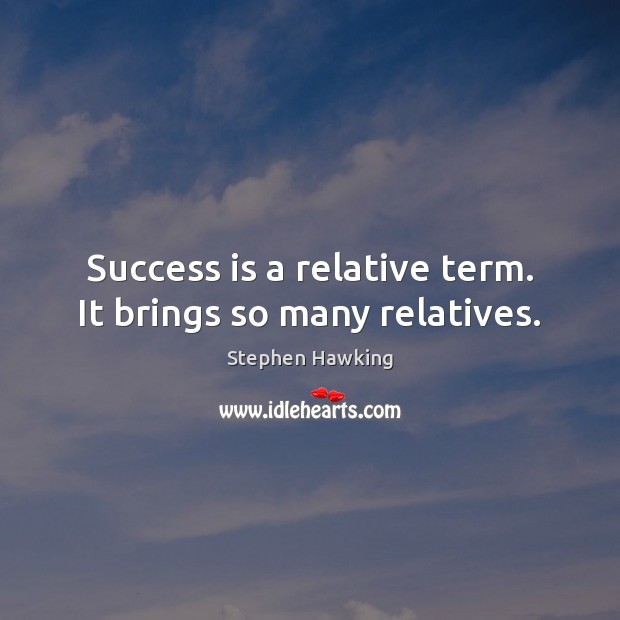 Success is a relative term. It brings so many relatives. Stephen Hawking Picture Quote