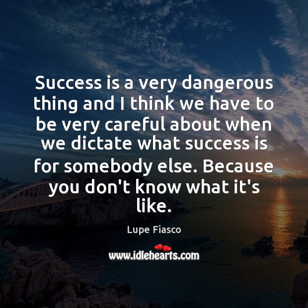 Success is a very dangerous thing and I think we have to Lupe Fiasco Picture Quote