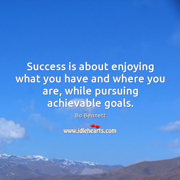 Success is about enjoying what you have and where you are, while pursuing achievable goals. Bo Bennett Picture Quote