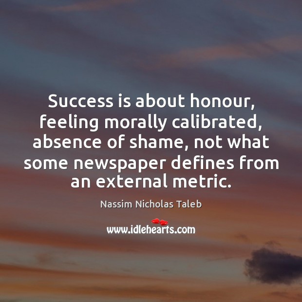 Success is about honour, feeling morally calibrated, absence of shame, not what Nassim Nicholas Taleb Picture Quote
