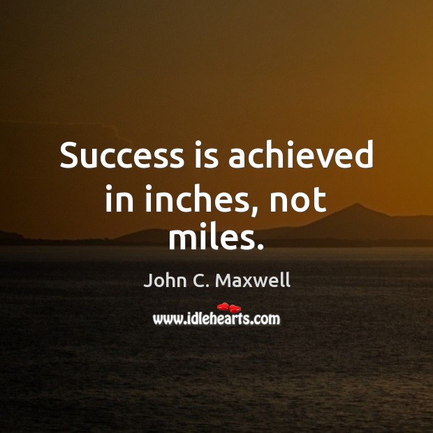 Success is achieved in inches, not miles. Image