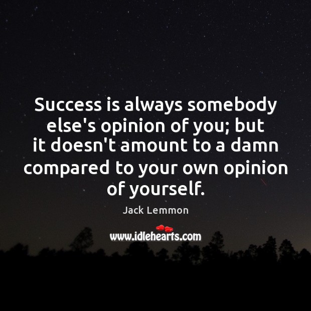 Success is always somebody else’s opinion of you; but it doesn’t amount Jack Lemmon Picture Quote