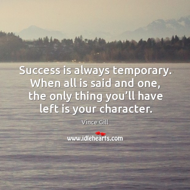 Success is always temporary. When all is said and one, the only thing you’ll have left is your character. Vince Gill Picture Quote