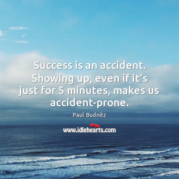 Success is an accident. Showing up, even if it’s just for 5 Paul Budnitz Picture Quote