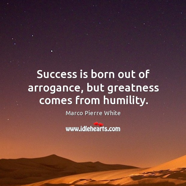 Success is born out of arrogance, but greatness comes from humility. Success Quotes Image