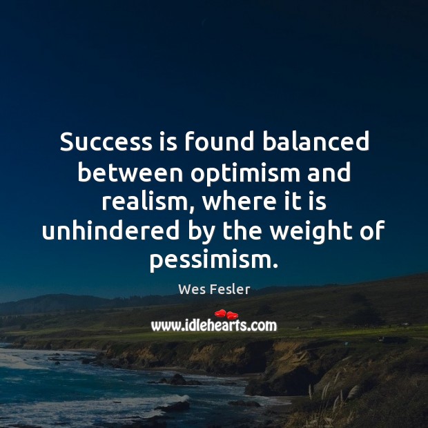 Success is found balanced between optimism and realism, where it is unhindered 
