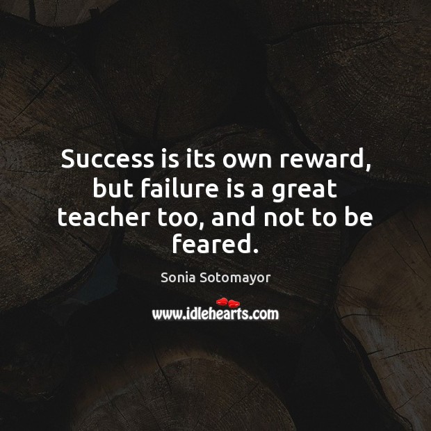Success is its own reward, but failure is a great teacher too, and not to be feared. Sonia Sotomayor Picture Quote