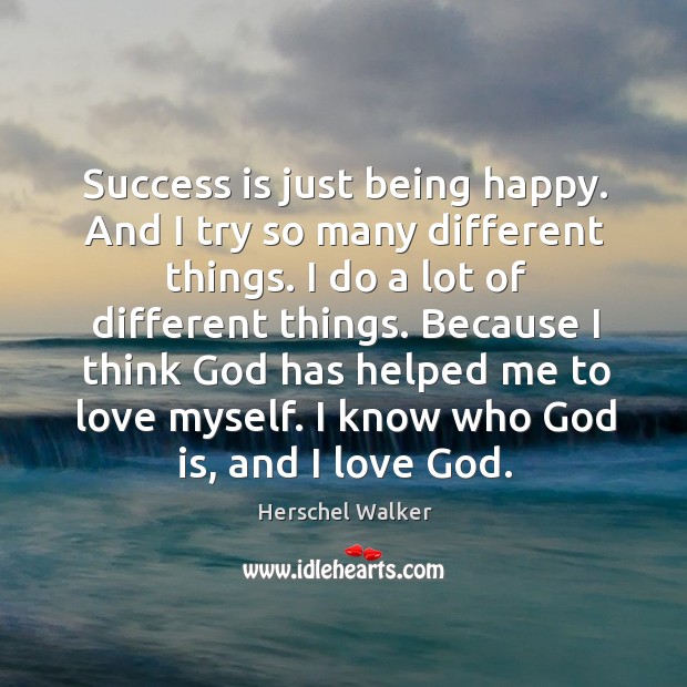 Success is just being happy. And I try so many different things. I do a lot of different things. Herschel Walker Picture Quote