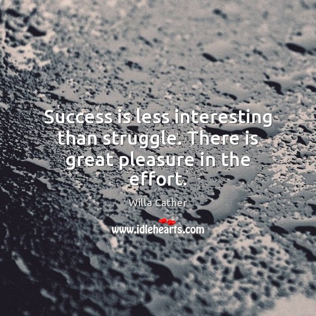 Success is less interesting than struggle. There is great pleasure in the effort. Willa Cather Picture Quote