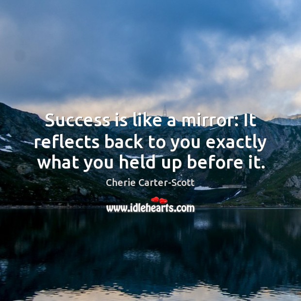 Success is like a mirror: It reflects back to you exactly what you held up before it. Image