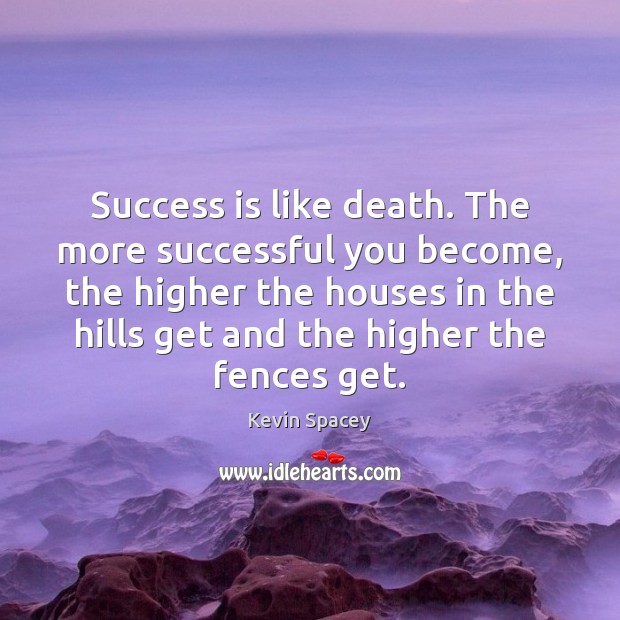 Success is like death. The more successful you become, the higher the Image