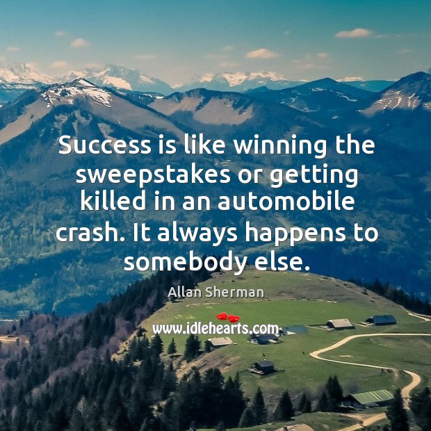 Success is like winning the sweepstakes or getting killed in an automobile crash. It always happens to somebody else. Allan Sherman Picture Quote