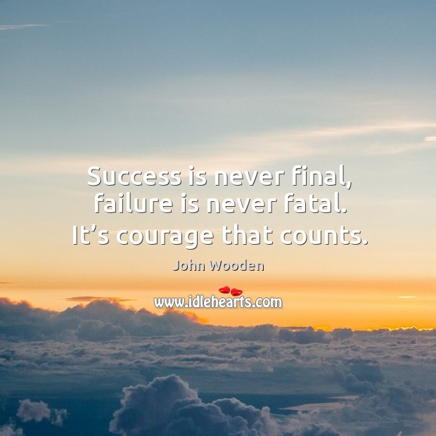 Success is never final, failure is never fatal. It’s courage that counts. John Wooden Picture Quote
