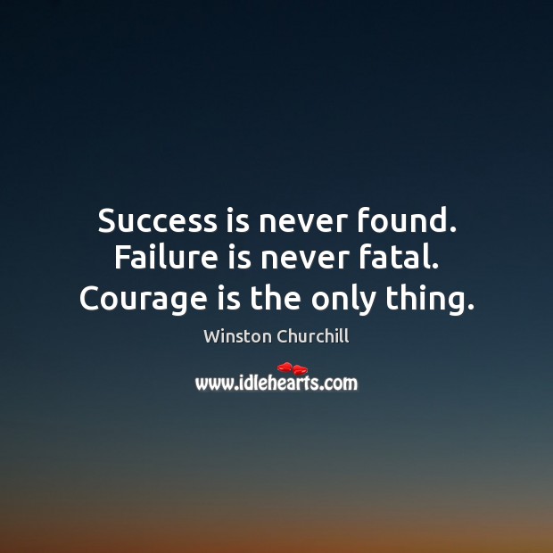 Success is never found. Failure is never fatal. Courage is the only thing. Winston Churchill Picture Quote