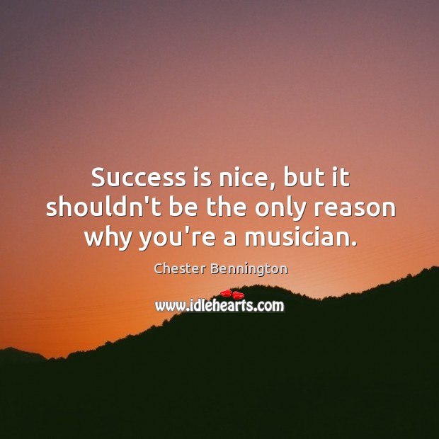 Success is nice, but it shouldn’t be the only reason why you’re a musician. Chester Bennington Picture Quote