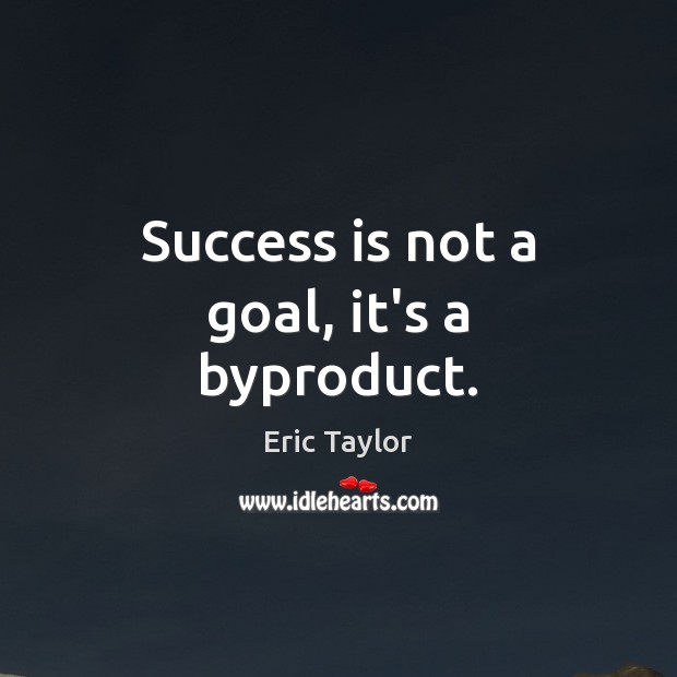 Success is not a goal, it’s a byproduct. Eric Taylor Picture Quote