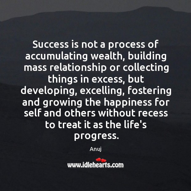 Success is not a process of accumulating wealth, building mass relationship or Image