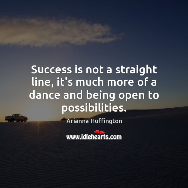 Success is not a straight line, it’s much more of a dance and being open to possibilities. Arianna Huffington Picture Quote