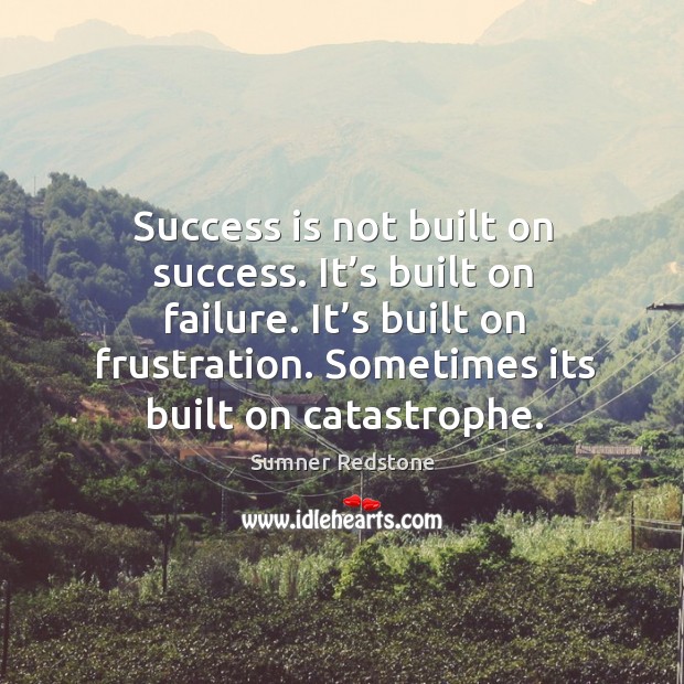 Success is not built on success. It’s built on failure. It’s built on frustration. Sometimes its built on catastrophe. Image