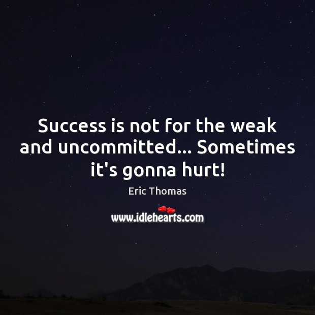 Success is not for the weak and uncommitted… Sometimes it’s gonna hurt! Eric Thomas Picture Quote