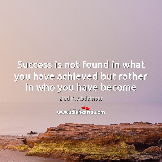 Success is not found in what you have achieved but rather in who you have become Ziad K. Abdelnour Picture Quote