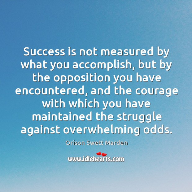 Success is not measured by what you accomplish, but by the opposition you have encountered Orison Swett Marden Picture Quote