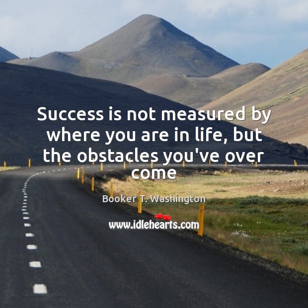 Success is not measured by where you are in life, but the obstacles you’ve over come Image