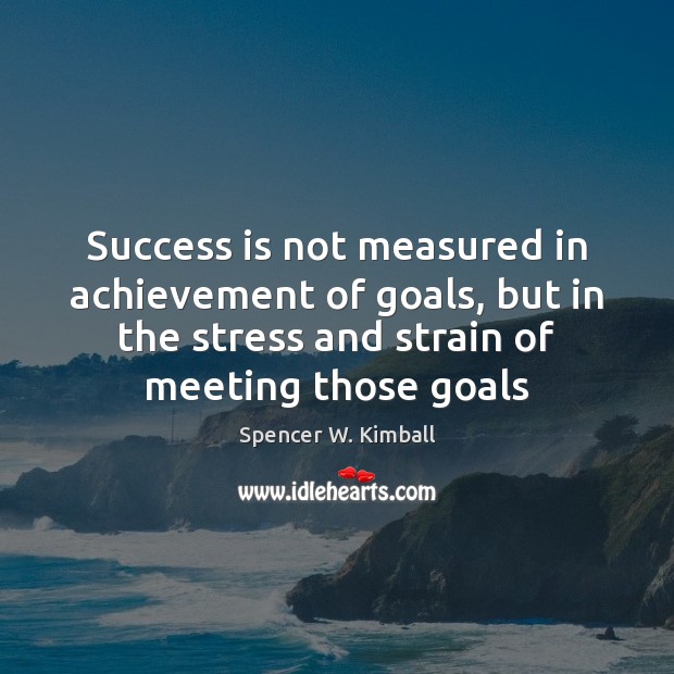 Success is not measured in achievement of goals, but in the stress Spencer W. Kimball Picture Quote