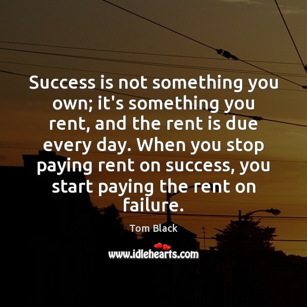 Success is not something you own; it’s something you rent, and the Tom Black Picture Quote