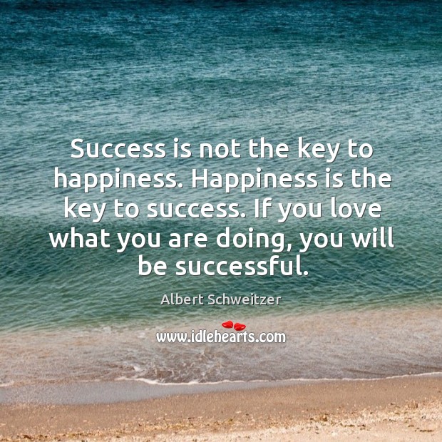 Success is not the key to happiness. Happiness is the key to success. Albert Schweitzer Picture Quote