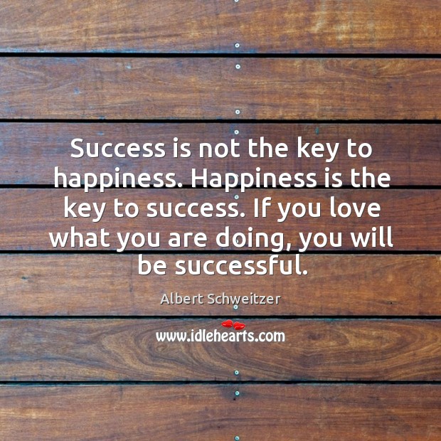 Success is not the key to happiness. Happiness is the key to success. If you love what you are doing, you will be successful. Albert Schweitzer Picture Quote