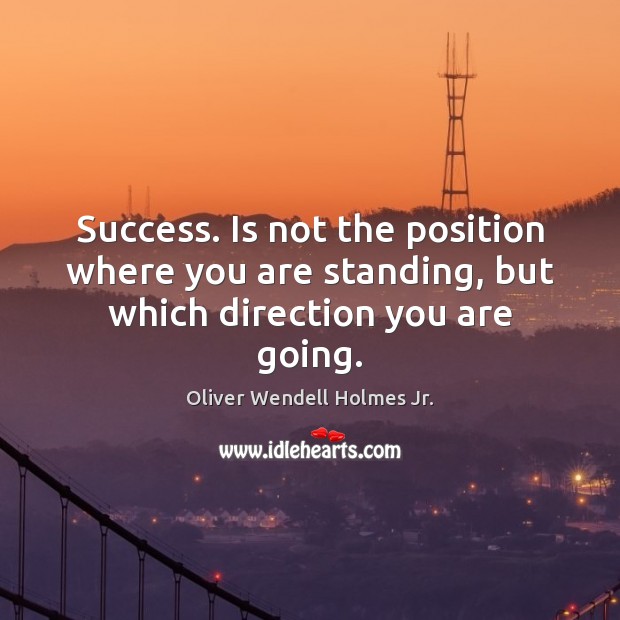 Success. Is not the position where you are standing, but which direction you are going. Oliver Wendell Holmes Jr. Picture Quote