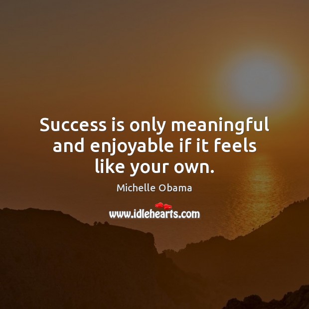 Success is only meaningful and enjoyable if it feels like your own. Michelle Obama Picture Quote