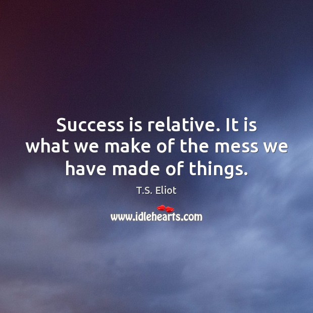 Success is relative. It is what we make of the mess we have made of things. Success Quotes Image