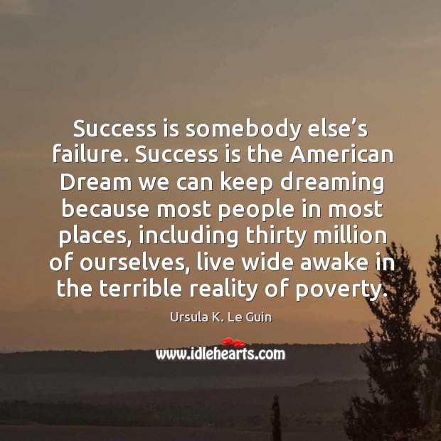 Success is somebody else’s failure. Success is the american dream we can keep dreaming because . Ursula K. Le Guin Picture Quote