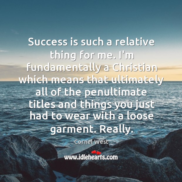 Success is such a relative thing for me. I’m fundamentally a Christian Cornel West Picture Quote