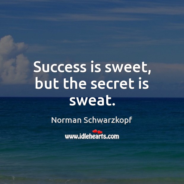 Success is sweet, but the secret is sweat. Norman Schwarzkopf Picture Quote
